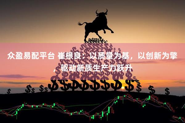 众盈易配平台 崔根良：以质量为基，以创新为擎，驱动新质生产力跃升