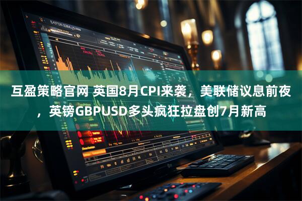 互盈策略官网 英国8月CPI来袭，美联储议息前夜，英镑GBPUSD多头疯狂拉盘创7月新高