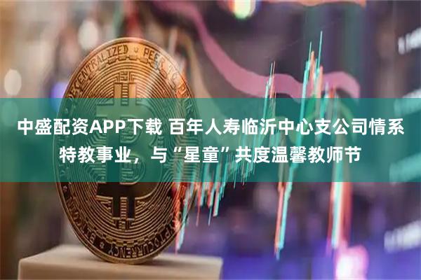 中盛配资APP下载 百年人寿临沂中心支公司情系特教事业，与“星童”共度温馨教师节