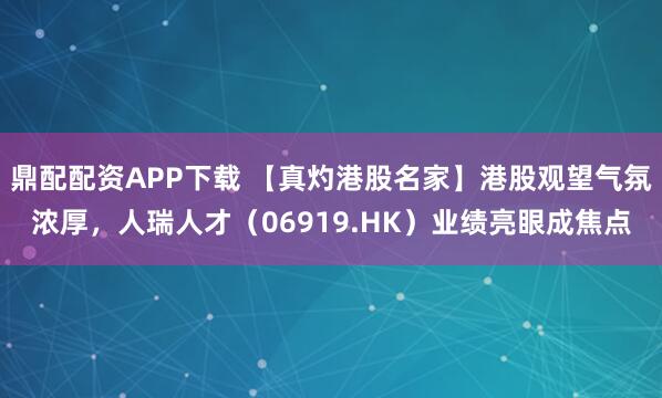 鼎配配资APP下载 【真灼港股名家】港股观望气氛浓厚，人瑞人才（06919.HK）业绩亮眼成焦点