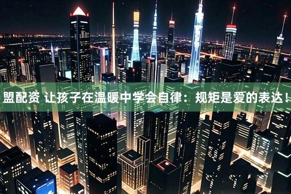 盟配资 让孩子在温暖中学会自律：规矩是爱的表达！