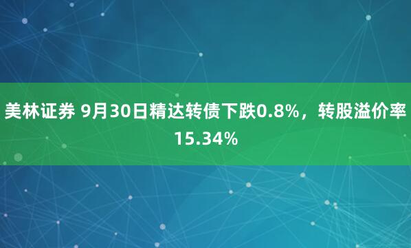 美林证券 9月30日精达转债下跌0.8%，转股溢价率15.34%