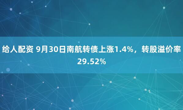 给人配资 9月30日南航转债上涨1.4%，转股溢价率29.52%