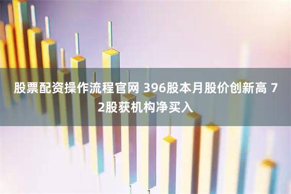 股票配资操作流程官网 396股本月股价创新高 72股获机构净买入