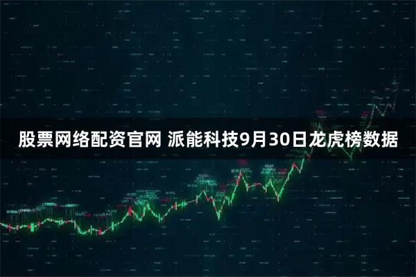 股票网络配资官网 派能科技9月30日龙虎榜数据