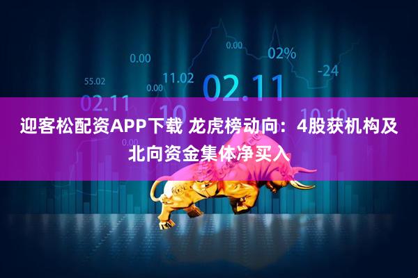 迎客松配资APP下载 龙虎榜动向：4股获机构及北向资金集体净买入