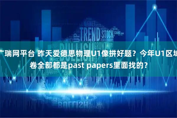 广瑞网平台 昨天爱德思物理U1像拼好题？今年U1区域卷全部都是past papers里面找的？