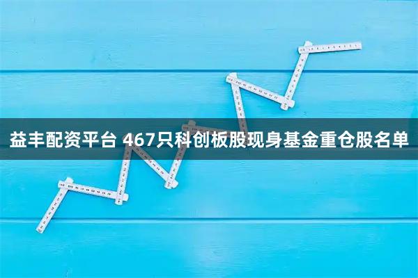 益丰配资平台 467只科创板股现身基金重仓股名单