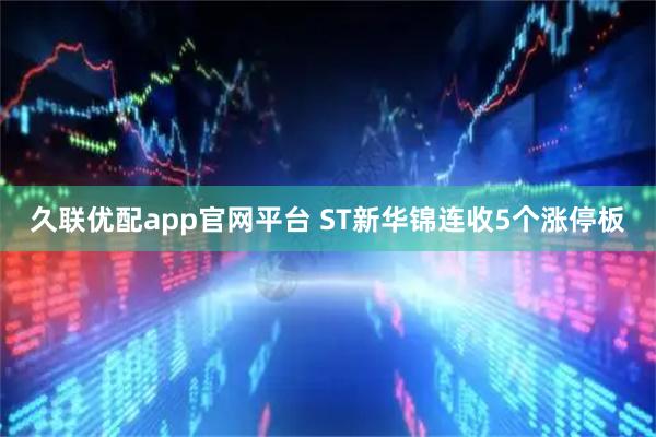 久联优配app官网平台 ST新华锦连收5个涨停板