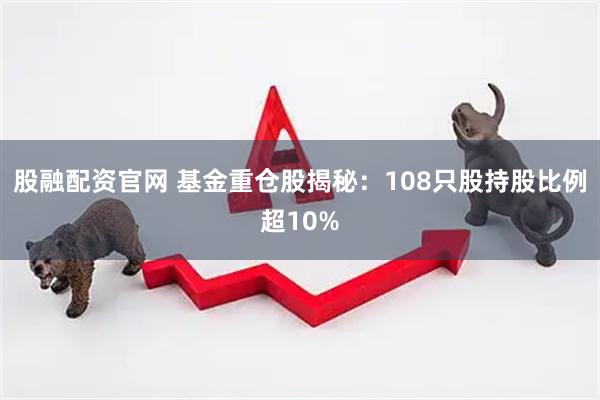 股融配资官网 基金重仓股揭秘：108只股持股比例超10%
