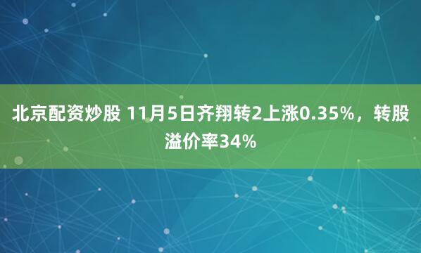 北京配资炒股 11月5日齐翔转2上涨0.35%，转股溢价率34%
