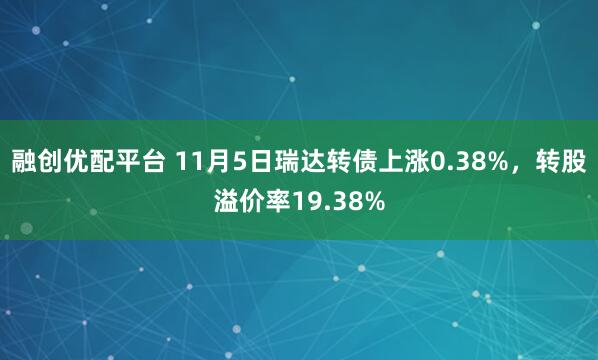 融创优配平台 11月5日瑞达转债上涨0.38%，转股溢价率19.38%