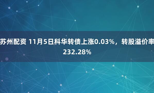 苏州配资 11月5日科华转债上涨0.03%，转股溢价率232.28%