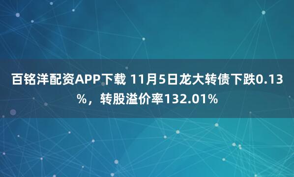 百铭洋配资APP下载 11月5日龙大转债下跌0.13%，转股溢价率132.01%