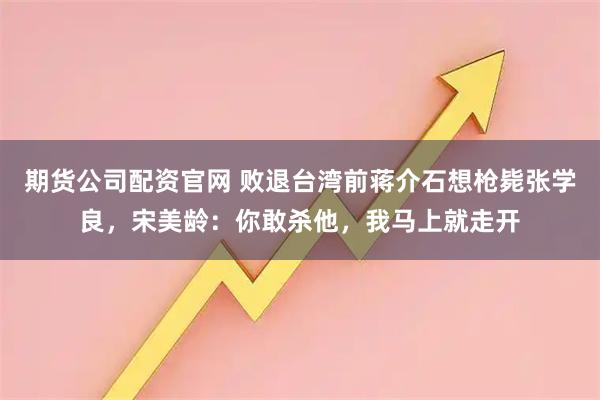 期货公司配资官网 败退台湾前蒋介石想枪毙张学良,宋美龄:你敢杀他,我马上就走开