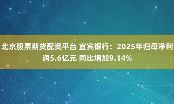 北京股票期货配资平台 宜宾银行：2025年归母净利润5.6亿元 同比增加9.14%