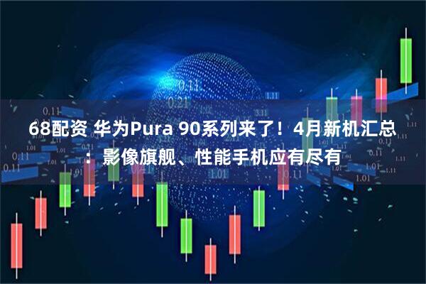 68配资 华为Pura 90系列来了！4月新机汇总：影像旗舰、性能手机应有尽有