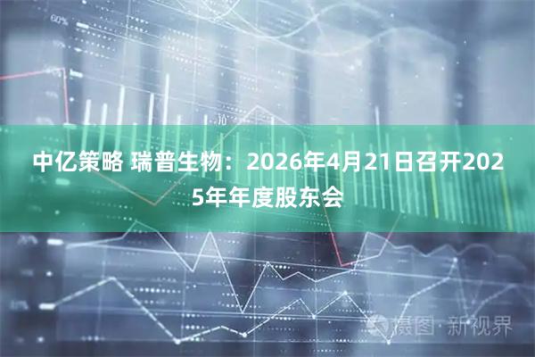 中亿策略 瑞普生物：2026年4月21日召开2025年年度股东会