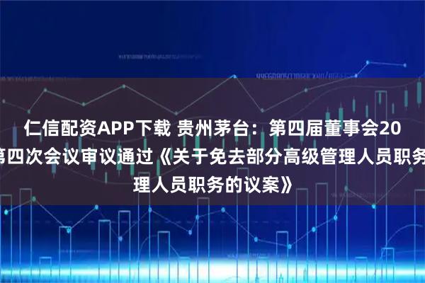 仁信配资APP下载 贵州茅台：第四届董事会2026年度第四次会议审议通过《关于免去部分高级管理人员职务的议案》