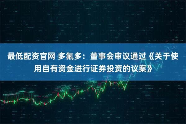 最低配资官网 多氟多：董事会审议通过《关于使用自有资金进行证券投资的议案》