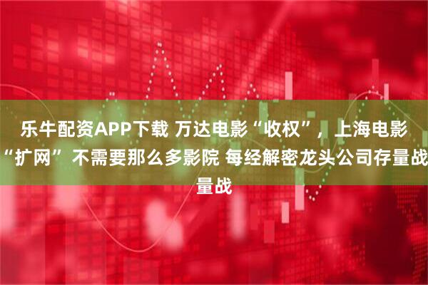 乐牛配资APP下载 万达电影“收权”,上海电影“扩网” 不需要那么多影院 每经解密龙头公司存量战