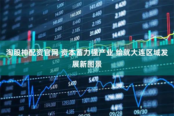 淘股神配资官网 资本蓄力强产业 绘就大连区域发展新图景