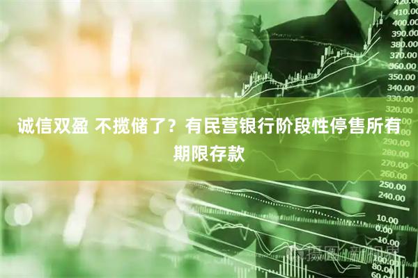 诚信双盈 不揽储了？有民营银行阶段性停售所有期限存款
