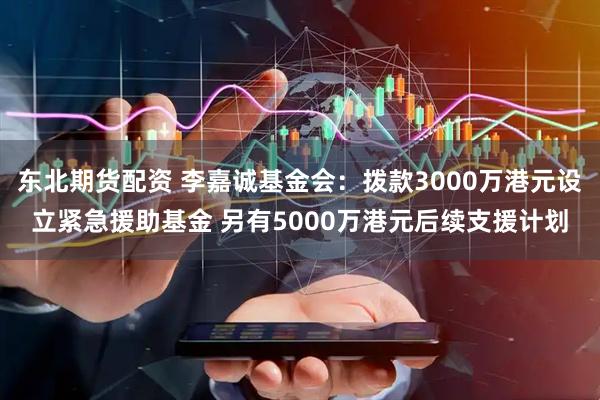 东北期货配资 李嘉诚基金会：拨款3000万港元设立紧急援助基金 另有5000万港元后续支援计划