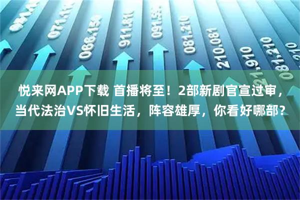 悦来网APP下载 首播将至！2部新剧官宣过审，当代法治VS怀旧生活，阵容雄厚，你看好哪部？