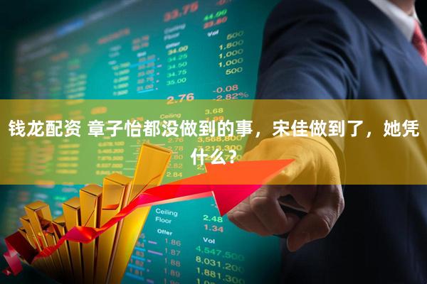 钱龙配资 章子怡都没做到的事，宋佳做到了，她凭什么？