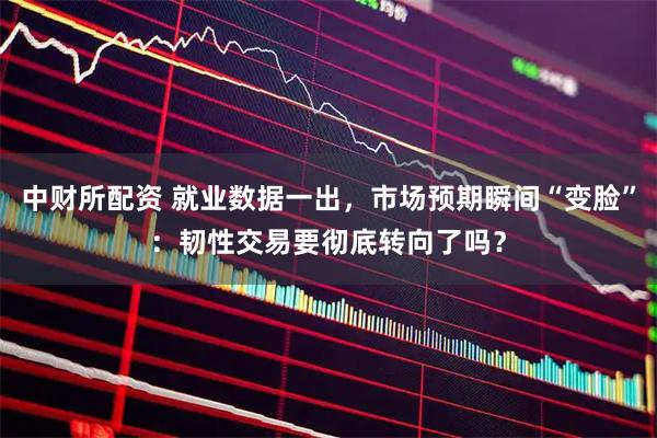 中财所配资 就业数据一出，市场预期瞬间“变脸”：韧性交易要彻底转向了吗？