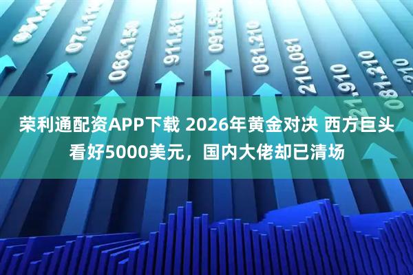 荣利通配资APP下载 2026年黄金对决 西方巨头看好5000美元,国内大佬却已清场