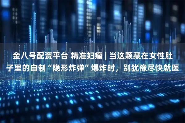 金八号配资平台 精准妇瘤 | 当这颗藏在女性肚子里的自制“隐形炸弹”爆炸时，别犹豫尽快就医