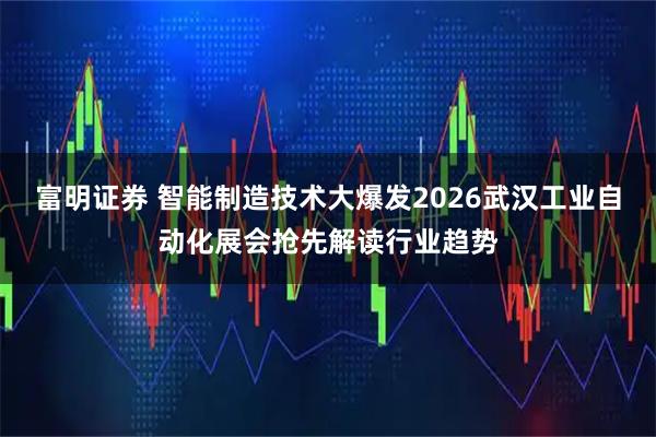 富明证券 智能制造技术大爆发2026武汉工业自动化展会抢先解读行业趋势