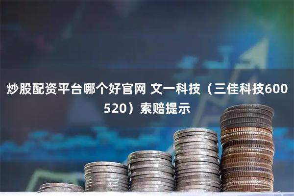 炒股配资平台哪个好官网 文一科技(三佳科技600520)索赔提示