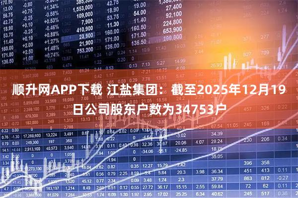 顺升网APP下载 江盐集团：截至2025年12月19日公司股东户数为34753户
