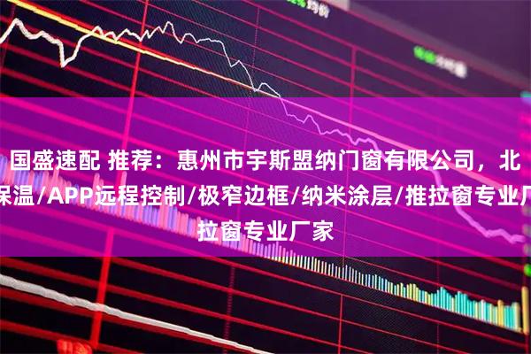 国盛速配 推荐:惠州市宇斯盟纳门窗有限公司,北方保温/APP远程控制/极窄边框/纳米涂层/推拉窗专业厂家