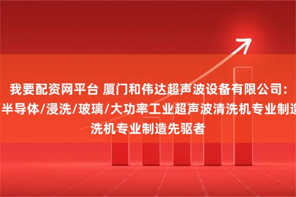 我要配资网平台 厦门和伟达超声波设备有限公司:耐腐蚀/半导体/浸洗/玻璃/大功率工业超声波清洗机专业制造先驱者