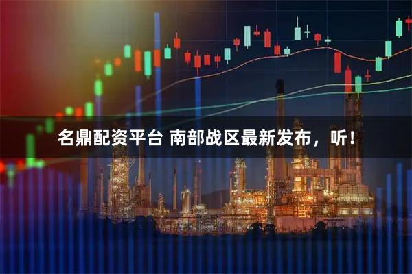 名鼎配资平台 南部战区最新发布，听！