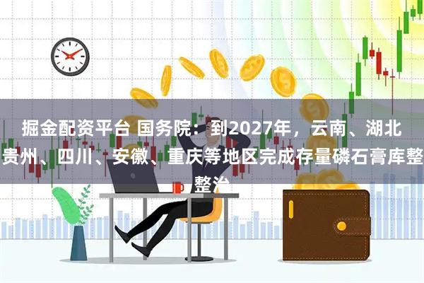 掘金配资平台 国务院：到2027年，云南、湖北、贵州、四川、安徽、重庆等地区完成存量磷石膏库整治