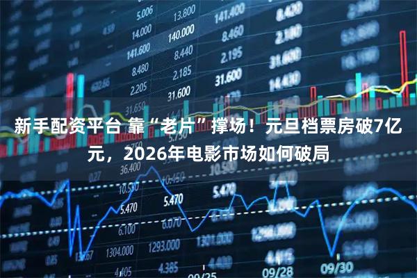 新手配资平台 靠“老片”撑场！元旦档票房破7亿元，2026年电影市场如何破局
