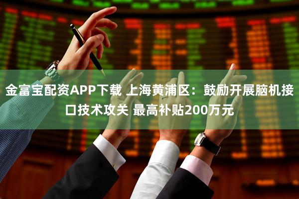 金富宝配资APP下载 上海黄浦区：鼓励开展脑机接口技术攻关 最高补贴200万元