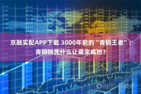 京融实配APP下载 3000年前的“青铜王者”：青铜铙凭什么让藏家疯抢？