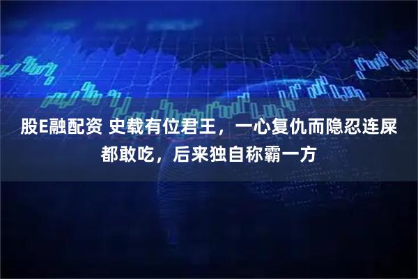 股E融配资 史载有位君王，一心复仇而隐忍连屎都敢吃，后来独自称霸一方