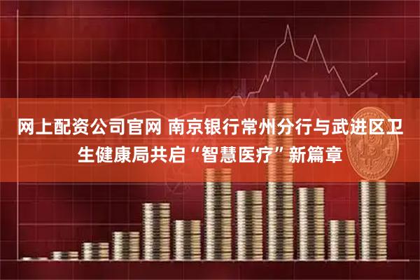 网上配资公司官网 南京银行常州分行与武进区卫生健康局共启“智慧医疗”新篇章