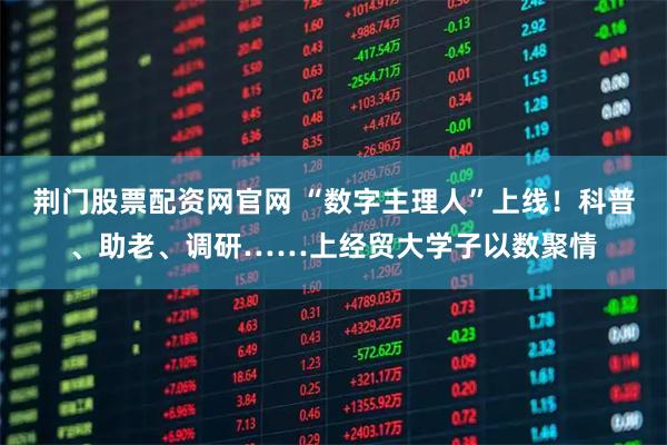 荆门股票配资网官网 “数字主理人”上线！科普、助老、调研……上经贸大学子以数聚情