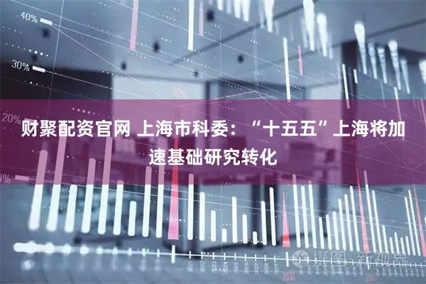 财聚配资官网 上海市科委：“十五五”上海将加速基础研究转化