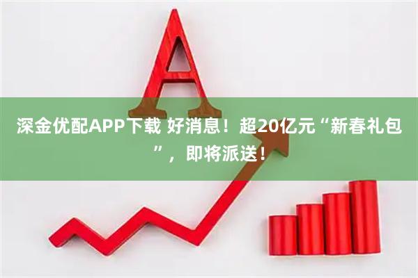 深金优配APP下载 好消息！超20亿元“新春礼包”，即将派送！