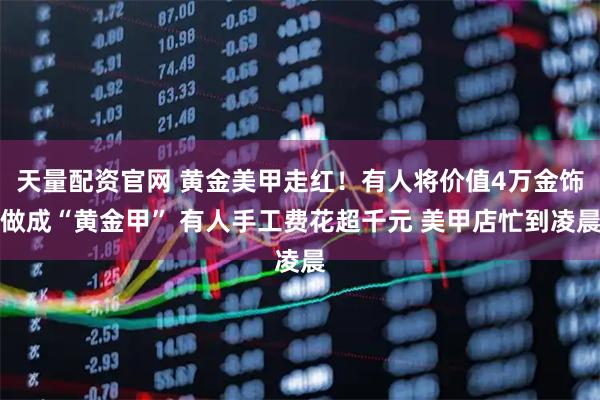 天量配资官网 黄金美甲走红！有人将价值4万金饰做成“黄金甲” 有人手工费花超千元 美甲店忙到凌晨