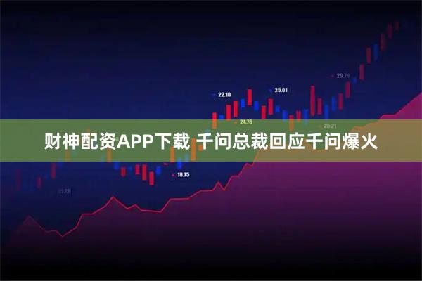 财神配资APP下载 千问总裁回应千问爆火